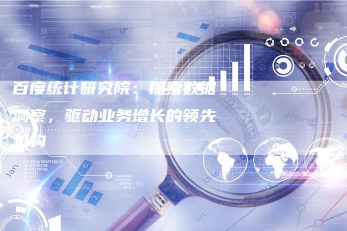百度统计研究院：探索数据洞察，驱动业务增长的领先机构