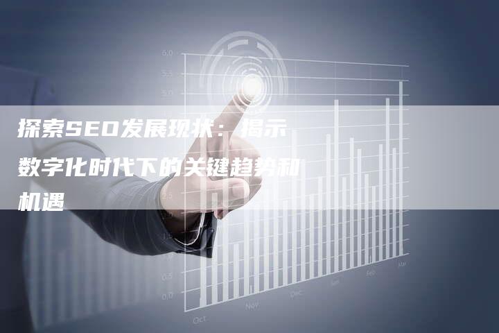 探索SEO发展现状：揭示数字化时代下的关键趋势和机遇