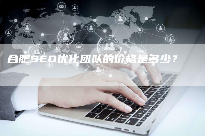 合肥SEO优化团队的价格是多少？