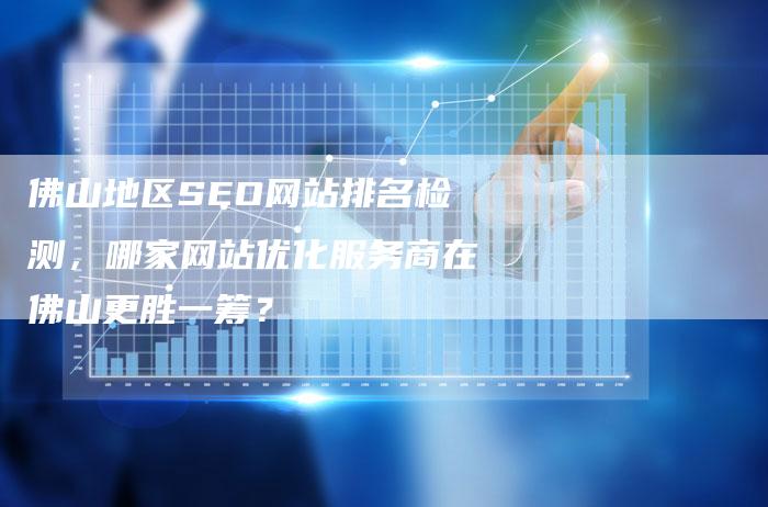 佛山地区SEO网站排名检测，哪家网站优化服务商在佛山更胜一筹？