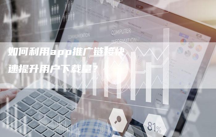 如何利用app推广链接快速提升用户下载量？