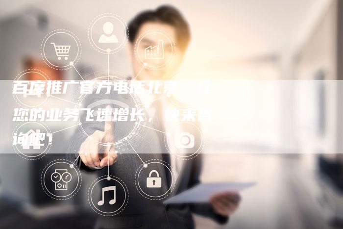 百度推广官方电话北京：让您的业务飞速增长，快来咨询吧！