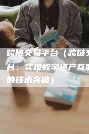 跨链交易平台（跨链交易平台：实现数字资产互联互通的技术突破）