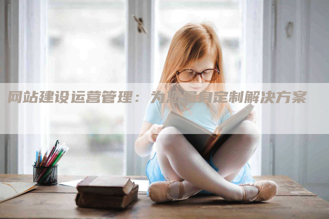 网站建设运营管理：为您量身定制解决方案