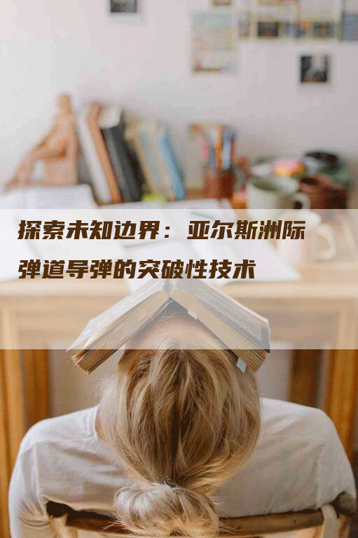 探索未知边界：亚尔斯洲际弹道导弹的突破性技术
