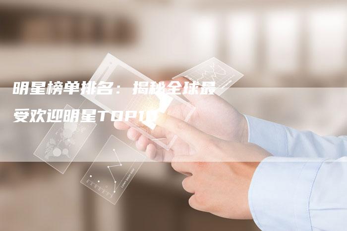 明星榜单排名：揭秘全球最受欢迎明星TOP10