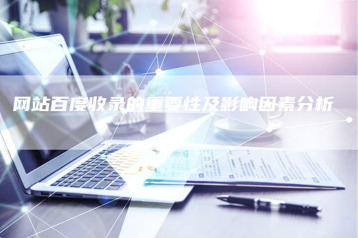 网站百度收录的重要性及影响因素分析