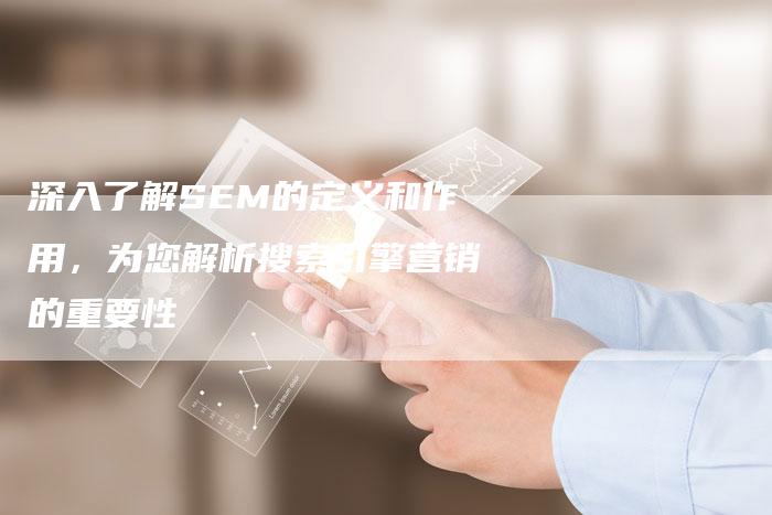 深入了解SEM的定义和作用，为您解析搜索引擎营销的重要性