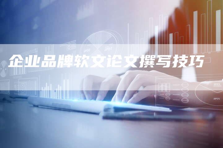 企业品牌软文论文撰写技巧