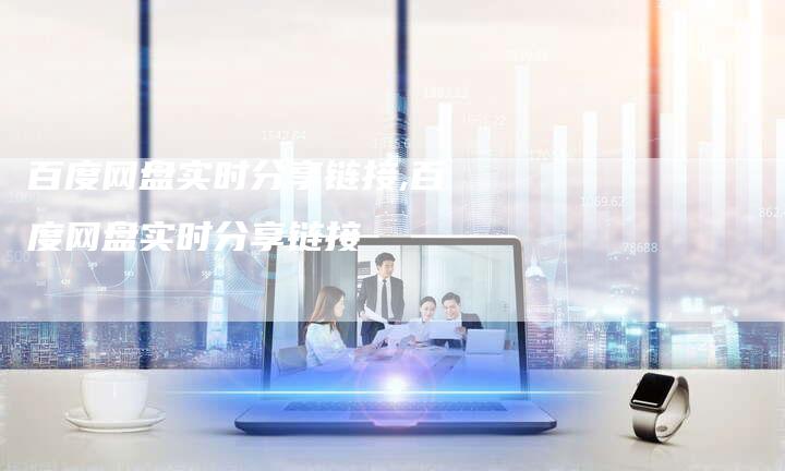 百度网盘实时分享链接,百度网盘实时分享链接