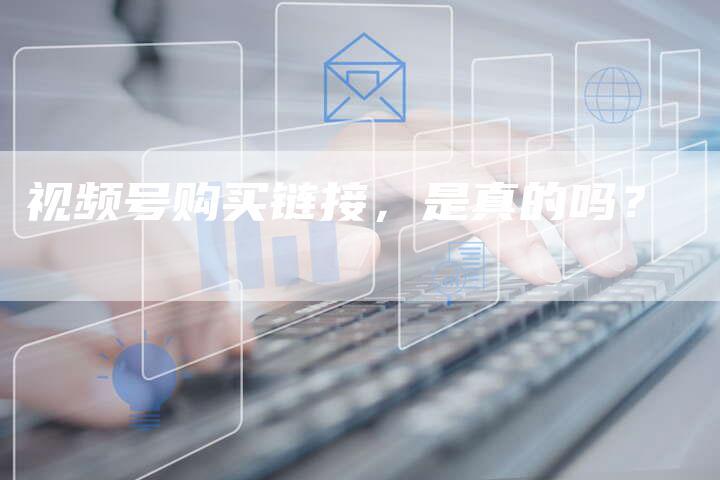 视频号购买链接，是真的吗？