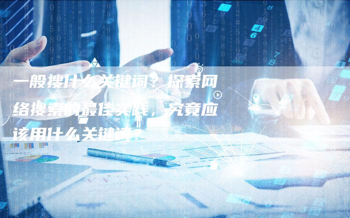 一般搜什么关键词？探索网络搜索的最佳实践，究竟应该用什么关键词？