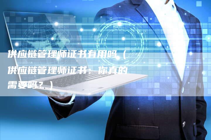 供应链管理师证书有用吗（供应链管理师证书：你真的需要吗？）