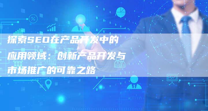 探索SEO在产品开发中的应用领域：创新产品开发与市场推广的可靠之路
