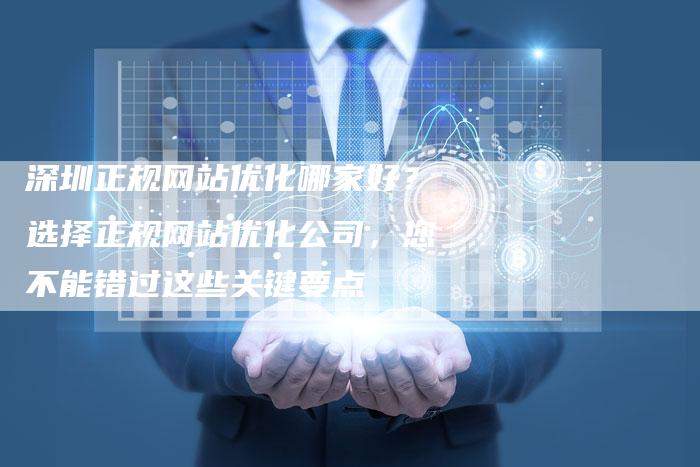 深圳正规网站优化哪家好？选择正规网站优化公司，您不能错过这些关键要点