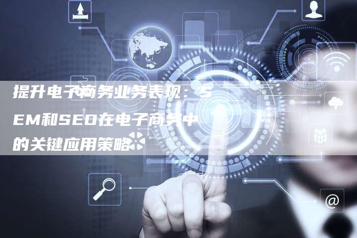 提升电子商务业务表现：SEM和SEO在电子商务中的关键应用策略