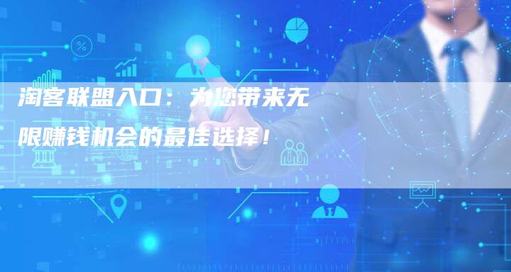 淘客联盟入口：为您带来无限赚钱机会的最佳选择！