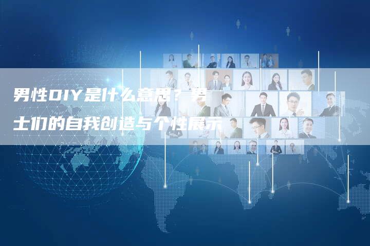 男性DIY是什么意思？男士们的自我创造与个性展示