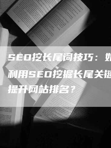 SEO挖长尾词技巧：如何利用SEO挖掘长尾关键词提升网站排名？