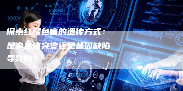 探索红绿色盲的遗传方式：是染色体突变还是基因缺陷导致的？