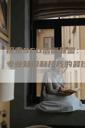 探索SEO培训联盟：获得专业知识和技巧的最佳选择