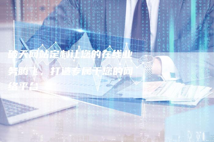 破天网站定制让您的在线业务腾飞，打造专属于您的网络平台