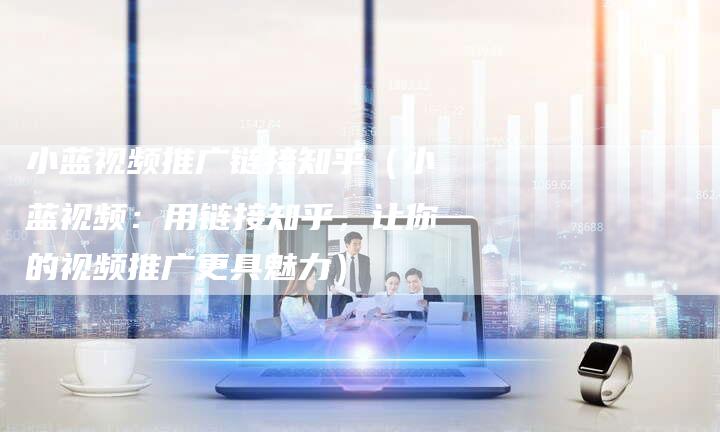 小蓝视频推广链接知乎（小蓝视频：用链接知乎，让你的视频推广更具魅力）