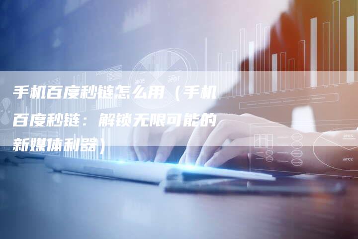 手机百度秒链怎么用（手机百度秒链：解锁无限可能的新媒体利器）