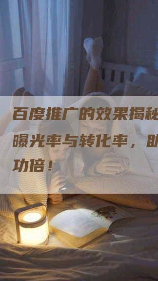 百度推广的效果揭秘：提升曝光率与转化率，助您事半功倍！