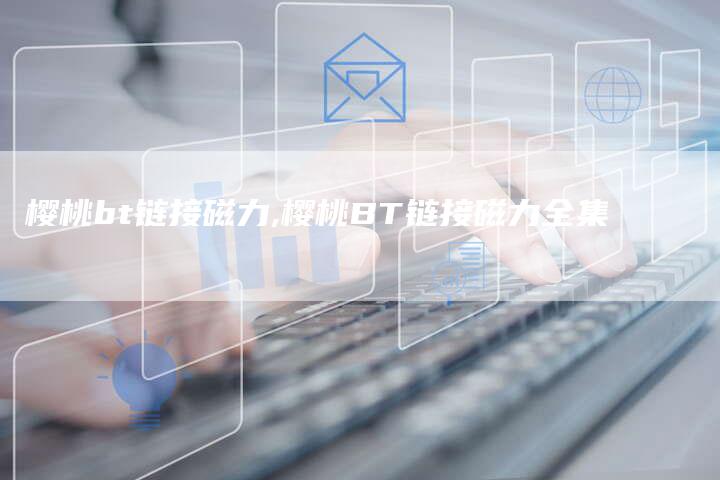 樱桃bt链接磁力,樱桃BT链接磁力全集