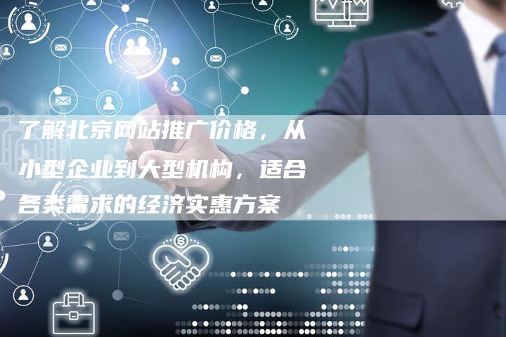 了解北京网站推广价格，从小型企业到大型机构，适合各类需求的经济实惠方案