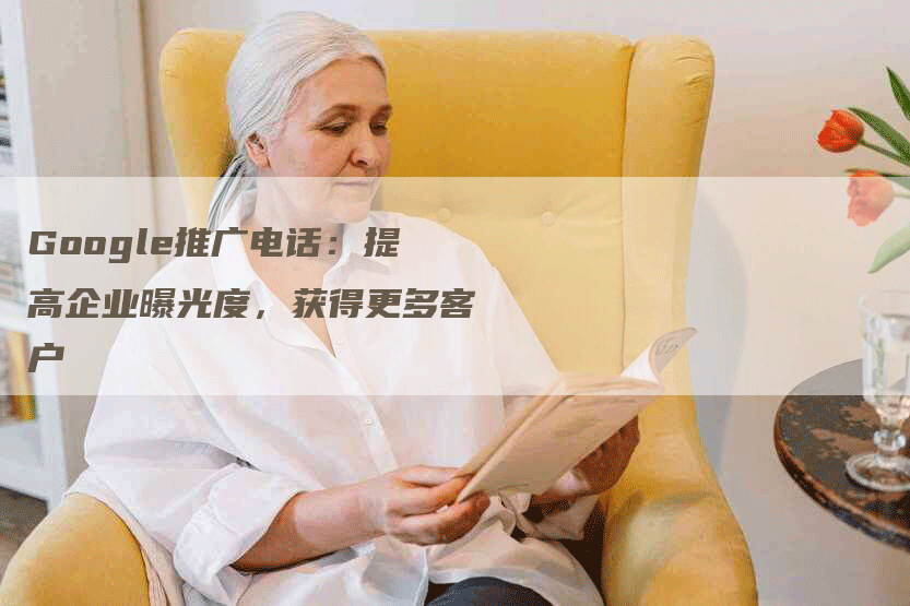 Google推广电话：提高企业曝光度，获得更多客户