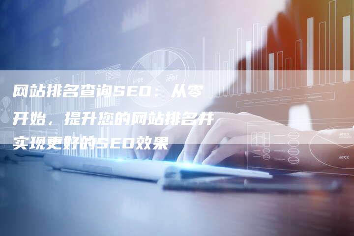 网站排名查询SEO：从零开始，提升您的网站排名并实现更好的SEO效果
