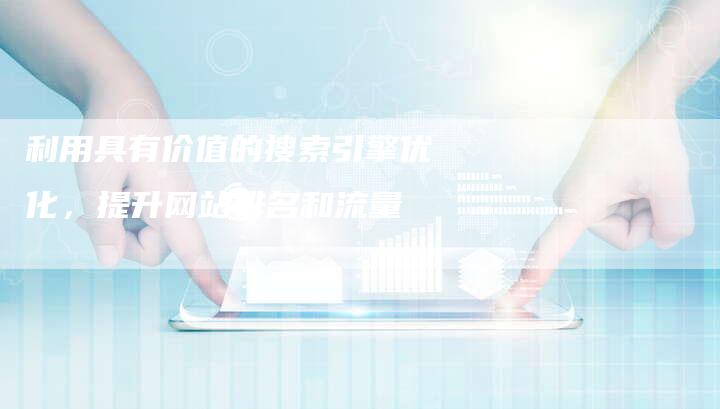 利用具有价值的搜索引擎优化，提升网站排名和流量