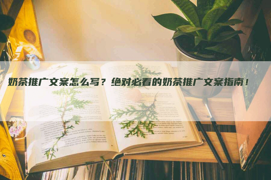 奶茶推广文案怎么写？绝对必看的奶茶推广文案指南！