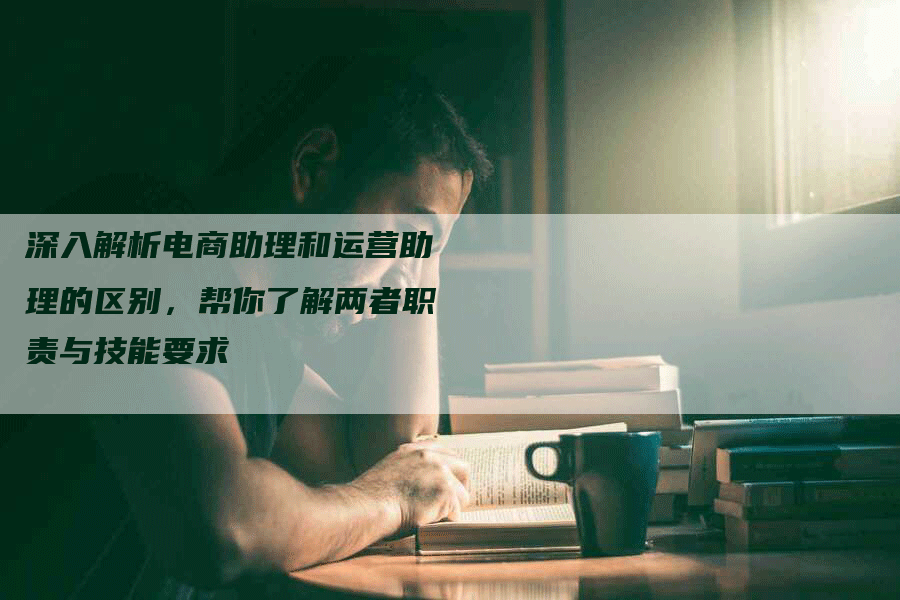深入解析电商助理和运营助理的区别，帮你了解两者职责与技能要求