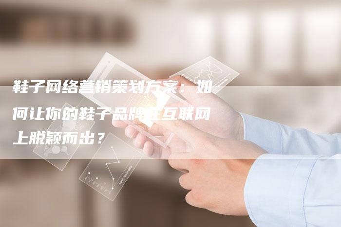 鞋子网络营销策划方案：如何让你的鞋子品牌在互联网上脱颖而出？