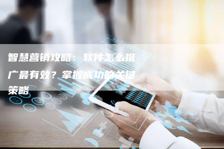智慧营销攻略：软件怎么推广最有效？掌握成功的关键策略