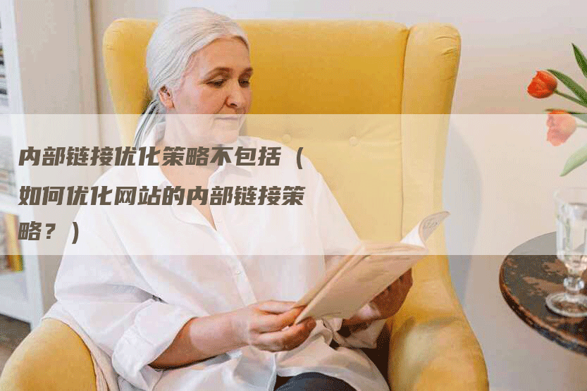 内部链接优化策略不包括（如何优化网站的内部链接策略？）