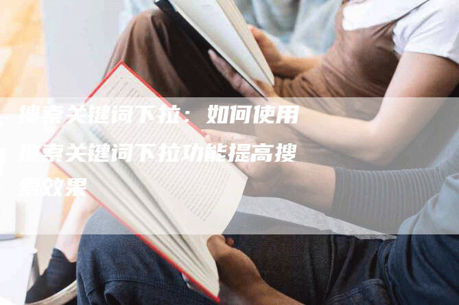 搜索关键词下拉：如何使用搜索关键词下拉功能提高搜索效果