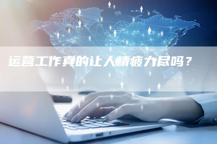 运营工作真的让人精疲力尽吗？