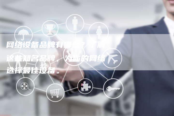 网络设备品牌有哪些？了解这些知名品牌，为你的网络选择最佳设备。