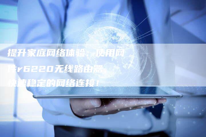 提升家庭网络体验：使用网件r6220无线路由器，快速稳定的网络连接！