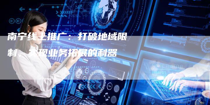 南宁线上推广：打破地域限制，实现业务拓展的利器