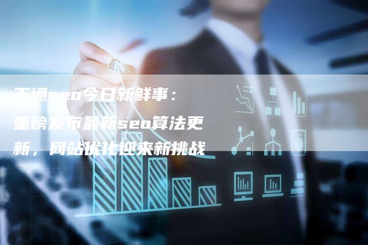 王通seo今日新鲜事： 重磅发布最新seo算法更新，网站优化迎来新挑战