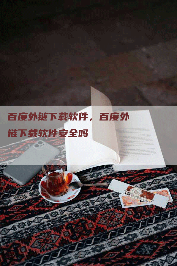 百度外链下载软件，百度外链下载软件安全吗