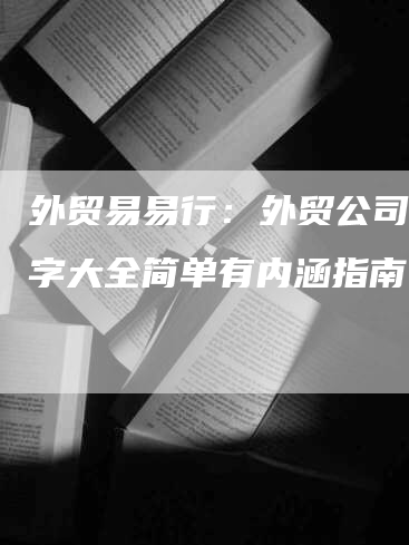 外贸易易行：外贸公司取名字大全简单有内涵指南