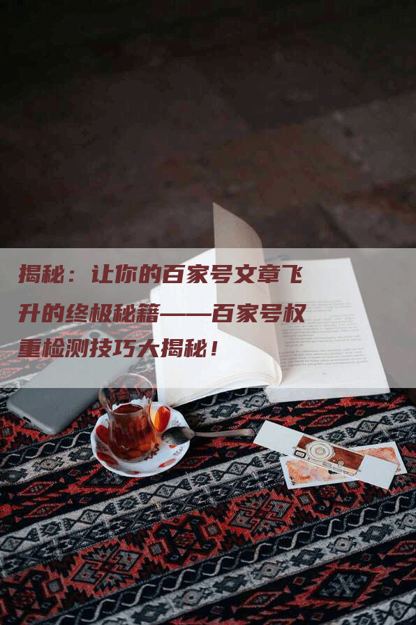 揭秘：让你的百家号文章飞升的终极秘籍——百家号权重检测技巧大揭秘！