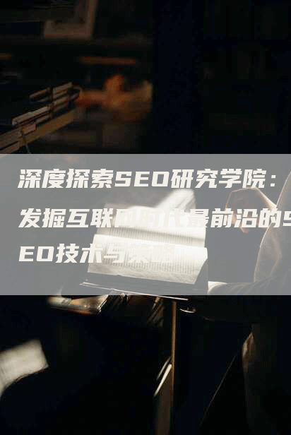 深度探索SEO研究学院：发掘互联网时代最前沿的SEO技术与策略
