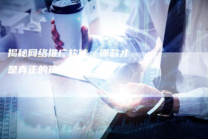 揭秘网络推广软件:哪款才是真正的瑰宝?-帮发外链网